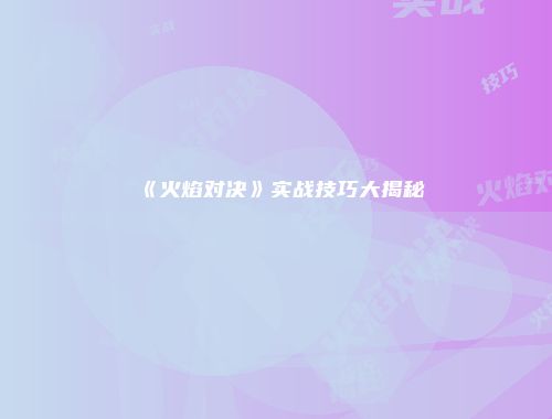 《火焰对决》实战技巧大揭秘