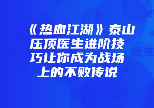 《热血江湖》泰山压顶医生进阶技巧让你成为战场上的不败传说