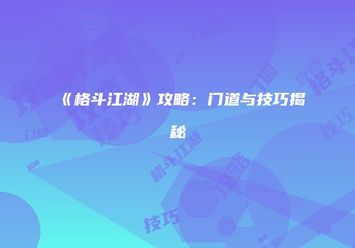 《格斗江湖》攻略：门道与技巧揭秘