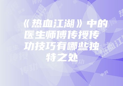 《热血江湖》中的医生师傅传授传功技巧有哪些独特之处