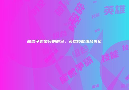 魔兽争霸破碎的时空：英雄技能组合优化