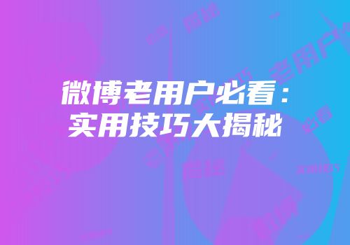 微博老用户必看：实用技巧大揭秘