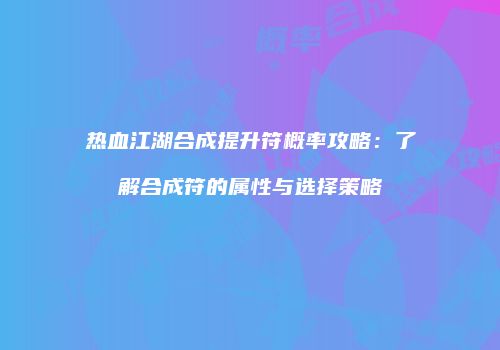 热血江湖合成提升符概率攻略：了解合成符的属性与选择策略