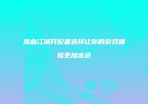 热血江湖开配置选择让你的游戏体验更加出色