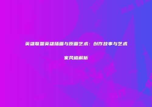英雄联盟英雄插画与原画艺术：创作故事与艺术家风格解析