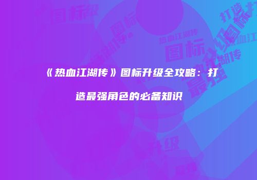 《热血江湖传》图标升级全攻略：打造最强角色的必备知识
