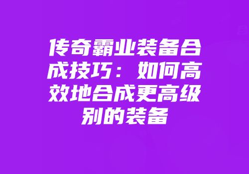 传奇霸业装备合成技巧：如何高效地合成更高级别的装备