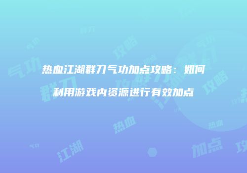 热血江湖群刀气功加点攻略：如何利用游戏内资源进行有效加点