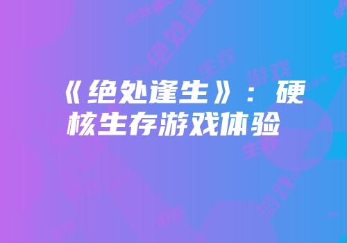 《绝处逢生》：硬核生存游戏体验