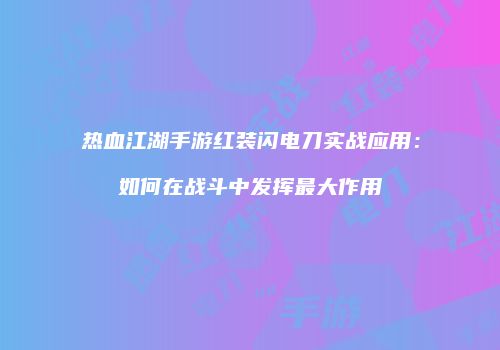 热血江湖手游红装闪电刀实战应用:如何在战斗中发挥最大作用