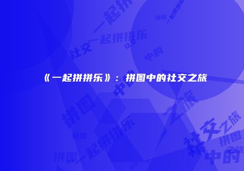 《一起拼拼乐》：拼图中的社交之旅