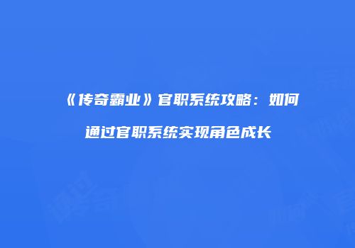 《传奇霸业》官职系统攻略：如何通过官职系统实现角色成长