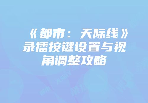 《都市：天际线》录播按键设置与视角调整攻略