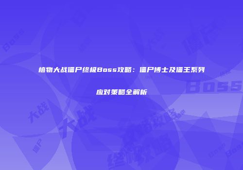 植物大战僵尸终极Boss攻略：僵尸博士及僵王系列应对策略全解析