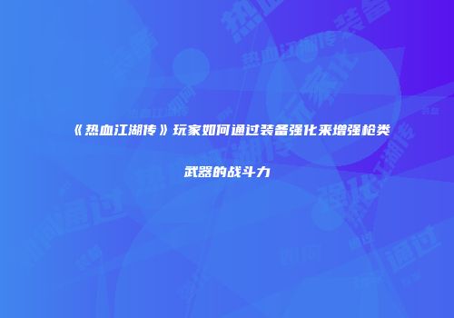 《热血江湖传》玩家如何通过装备强化来增强枪类武器的战斗力