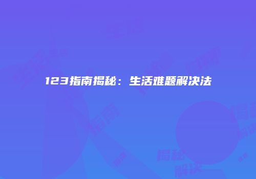 123指南揭秘：生活难题解决法