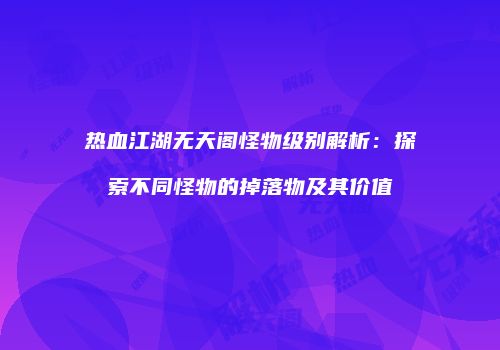 热血江湖无天阁怪物级别解析:探索不同怪物的掉落物及其价值