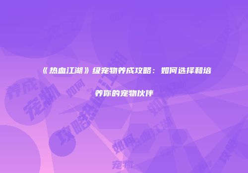 《热血江湖》级宠物养成攻略：如何选择和培养你的宠物伙伴