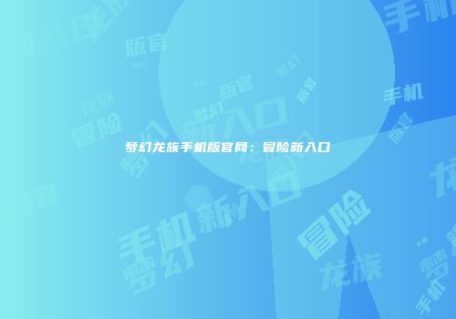 梦幻龙族手机版官网：冒险新入口