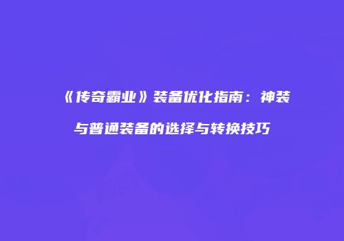 《传奇霸业》装备优化指南：神装与普通装备的选择与转换技巧