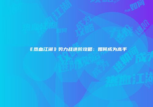 《热血江湖》势力战进阶攻略：如何成为高手