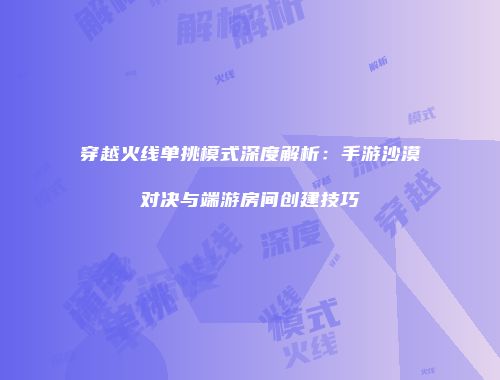 穿越火线单挑模式深度解析：手游沙漠对决与端游房间创建技巧