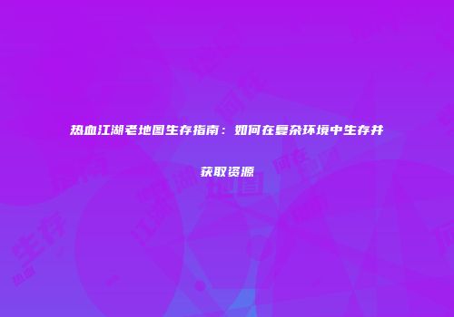 热血江湖老地图生存指南：如何在复杂环境中生存并获取资源