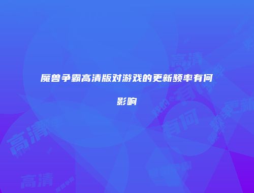 魔兽争霸高清版对游戏的更新频率有何影响