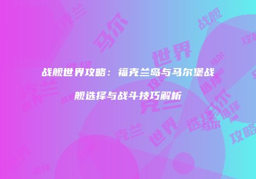 战舰世界攻略：福克兰岛与马尔堡战舰选择与战斗技巧解析