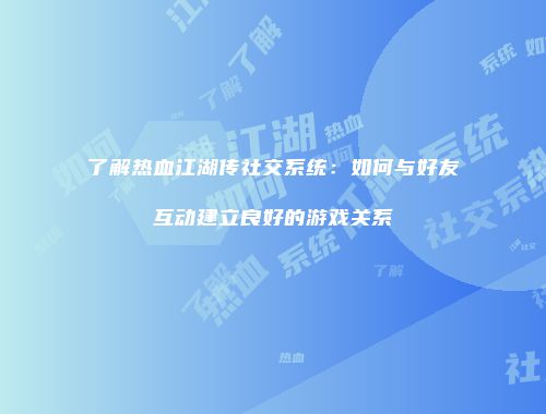 了解热血江湖传社交系统：如何与好友互动建立良好的游戏关系