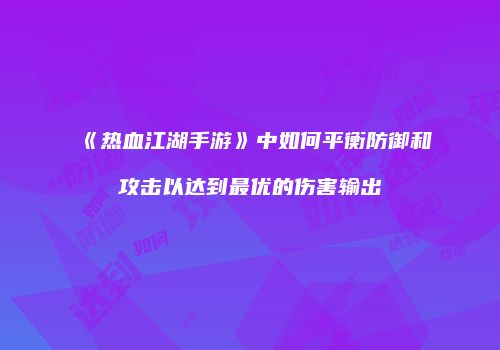《热血江湖手游》中如何平衡防御和攻击以达到最优的伤害输出