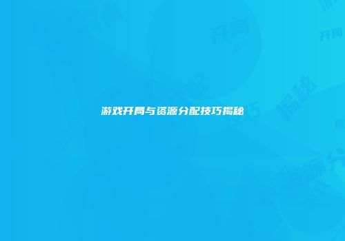 游戏开局与资源分配技巧揭秘