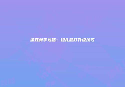 游戏新手攻略：稳扎稳打升级技巧