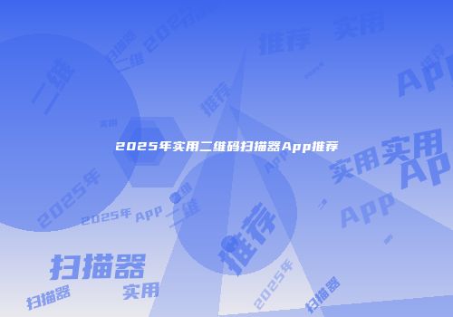 2025年实用二维码扫描器App推荐