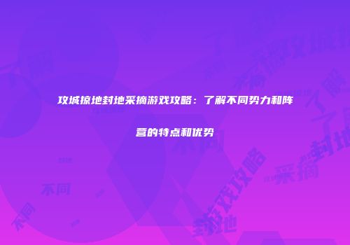 攻城掠地封地采摘游戏攻略:了解不同势力和阵营的特点和优势