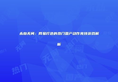 永劫无间：网易打造的热门国产动作竞技游戏解析