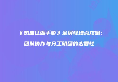 《热血江湖手游》全屏怪地点攻略：团队协作与分工明确的必要性