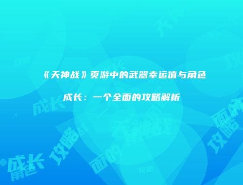 《天神战》页游中的武器幸运值与角色成长：一个全面的攻略解析
