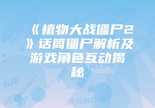 《植物大战僵尸2》话筒僵尸解析及游戏角色互动揭秘