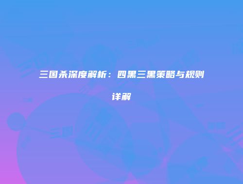 三国杀深度解析：四黑三黑策略与规则详解