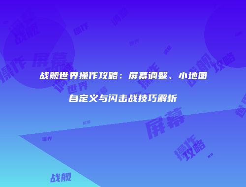 战舰世界操作攻略：屏幕调整、小地图自定义与闪击战技巧解析