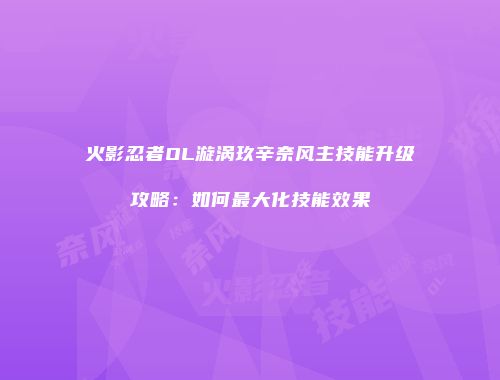 火影忍者OL漩涡玖辛奈风主技能升级攻略：如何最大化技能效果