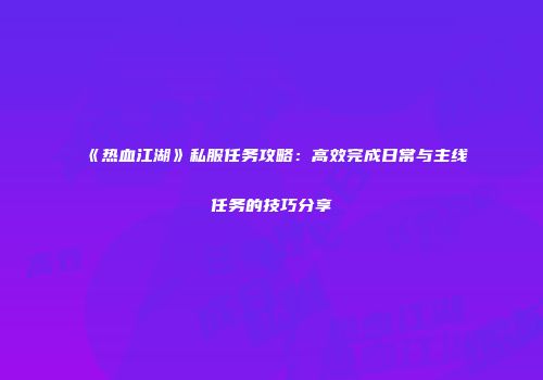 《热血江湖》私服任务攻略:高效完成日常与主线任务的技巧分享