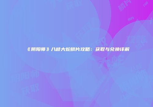 《阴阳师》八岐大蛇鳞片攻略：获取与兑换详解