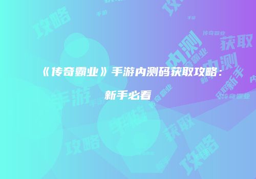 《传奇霸业》手游内测码获取攻略：新手必看