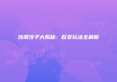 沙漠沙子大揭秘：百变玩法全解析