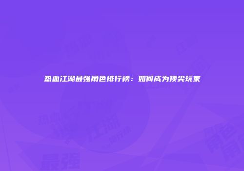 热血江湖最强角色排行榜：如何成为顶尖玩家