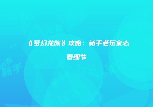 《梦幻龙族》攻略：新手老玩家必看细节