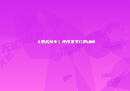 《星战前夜》无烬星河攻略指南