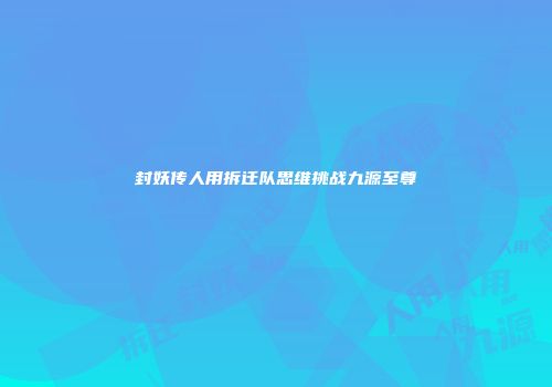 封妖传人用拆迁队思维挑战九源至尊